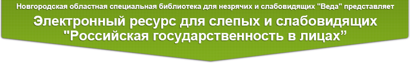 Новгородская областная специальная библиотека для незрячих и слабовидящих Веда представляет Электронный ресурс для слепых и слабовидящих Российская государственность в лицах